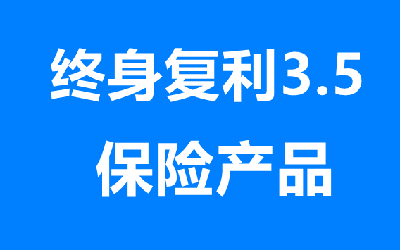 终身复利3.5的保险产品2022年9月总结，优缺点和使用方法全啦